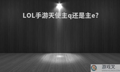 LOL手游天使主q还是主e?