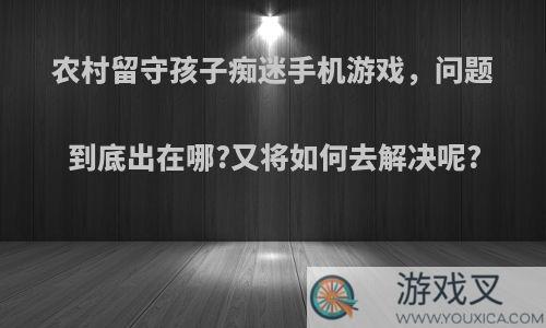 农村留守孩子痴迷手机游戏，问题到底出在哪?又将如何去解决呢?