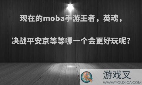 现在的moba手游王者，英魂，决战平安京等等哪一个会更好玩呢?