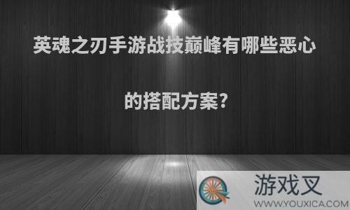 英魂之刃手游战技巅峰有哪些恶心的搭配方案?