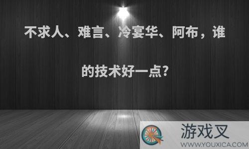 不求人、难言、冷宴华、阿布，谁的技术好一点?