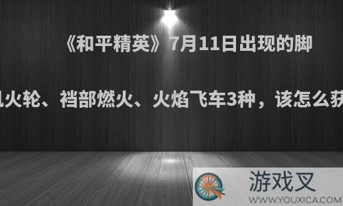 《和平精英》7月11日出现的脚踏风火轮、裆部燃火、火焰飞车3种，该怎么获得?