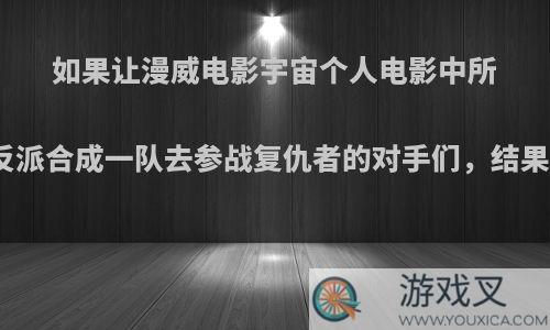 如果让漫威电影宇宙个人电影中所有大反派合成一队去参战复仇者的对手们，结果如何?