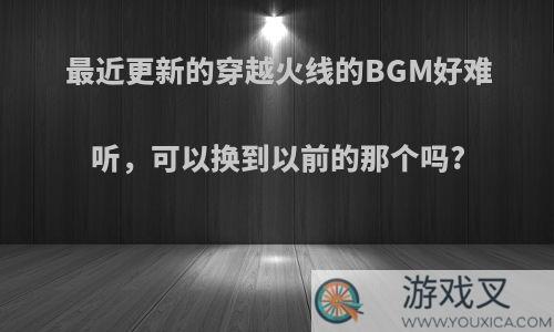 最近更新的穿越火线的BGM好难听，可以换到以前的那个吗?