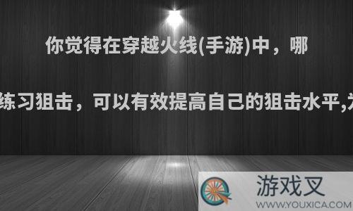 你觉得在穿越火线(手游)中，哪种模式练习狙击，可以有效提高自己的狙击水平,为什么?