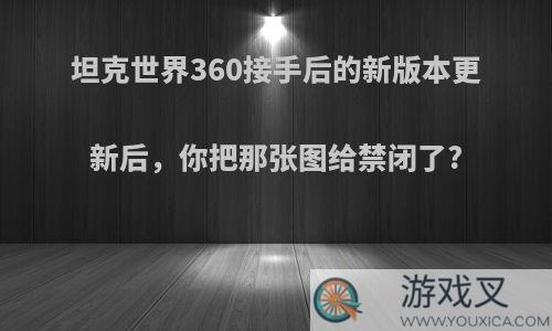 坦克世界360接手后的新版本更新后，你把那张图给禁闭了?