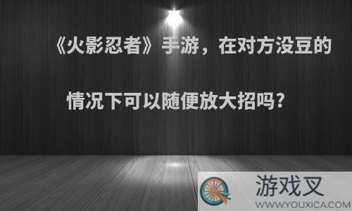 《火影忍者》手游，在对方没豆的情况下可以随便放大招吗?