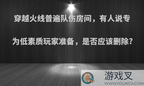 穿越火线普遍队伤房间，有人说专为低素质玩家准备，是否应该删除?