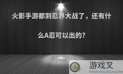 火影手游都到忍界大战了，还有什么A忍可以出的?