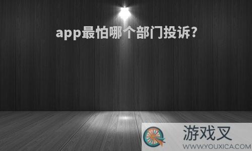 app最怕哪个部门投诉?