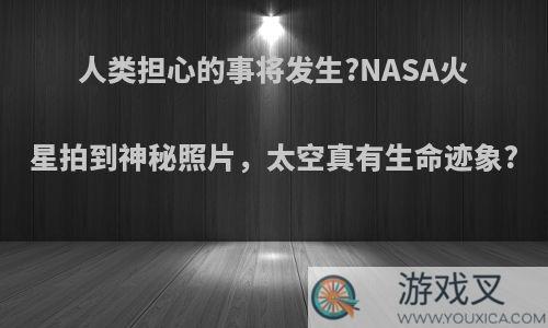 人类担心的事将发生?NASA火星拍到神秘照片，太空真有生命迹象?