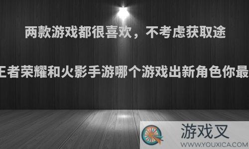 两款游戏都很喜欢，不考虑获取途径，王者荣耀和火影手游哪个游戏出新角色你最开心?