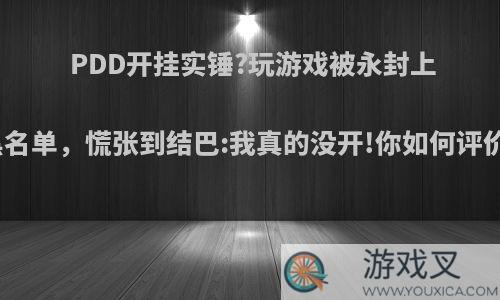 PDD开挂实锤?玩游戏被永封上黑名单，慌张到结巴:我真的没开!你如何评价?