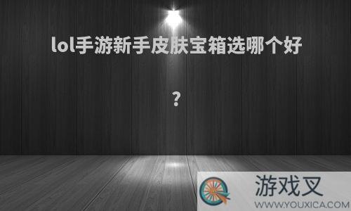 lol手游新手皮肤宝箱选哪个好?