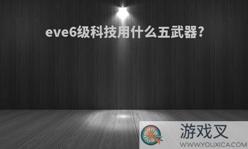 eve6级科技用什么五武器?