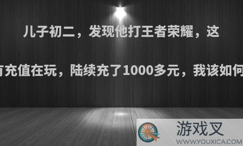 儿子初二，发现他打王者荣耀，这几个月一直有充值在玩，陆续充了1000多元，我该如何和儿子沟通?