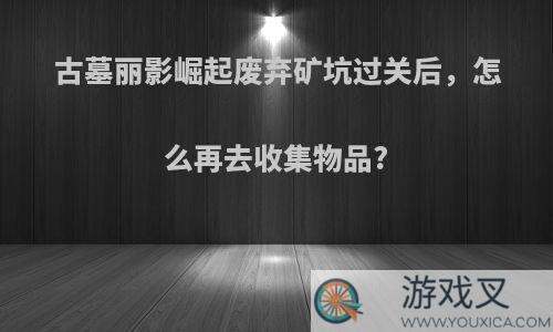 古墓丽影崛起废弃矿坑过关后，怎么再去收集物品?