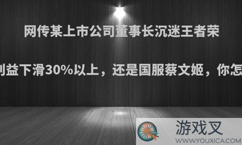 网传某上市公司董事长沉迷王者荣耀，利益下滑30%以上，还是国服蔡文姬，你怎么看?