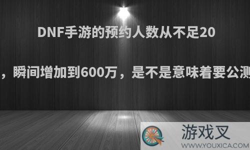 DNF手游的预约人数从不足200万，瞬间增加到600万，是不是意味着要公测了?