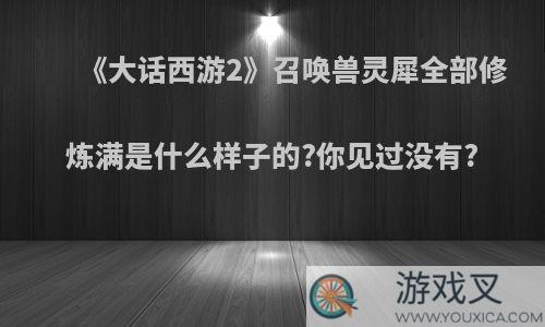 《大话西游2》召唤兽灵犀全部修炼满是什么样子的?你见过没有?