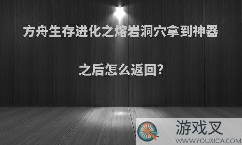 方舟生存进化之熔岩洞穴拿到神器之后怎么返回?