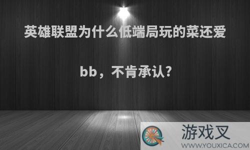 英雄联盟为什么低端局玩的菜还爱bb，不肯承认?