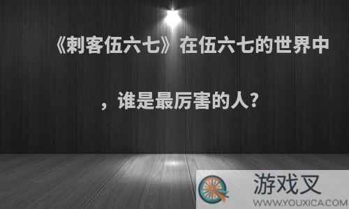 《刺客伍六七》在伍六七的世界中，谁是最厉害的人?