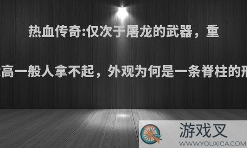 热血传奇:仅次于屠龙的武器，重量太高一般人拿不起，外观为何是一条脊柱的形状?