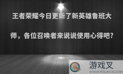 王者荣耀今日更新了新英雄鲁班大师，各位召唤者来说说使用心得吧?