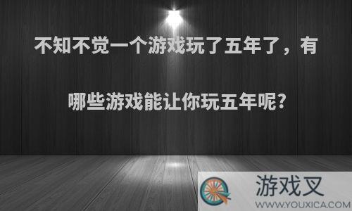 不知不觉一个游戏玩了五年了，有哪些游戏能让你玩五年呢?