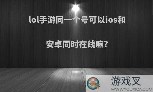 lol手游同一个号可以ios和安卓同时在线嘛?