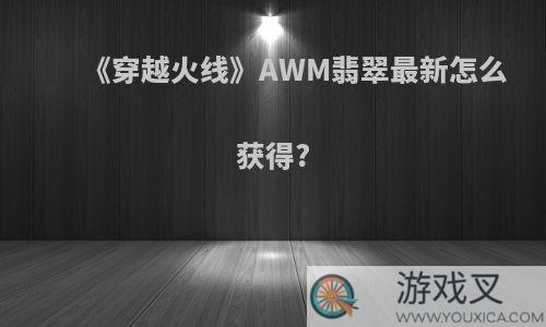 《穿越火线》AWM翡翠最新怎么获得?