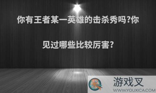 你有王者某一英雄的击杀秀吗?你见过哪些比较厉害?