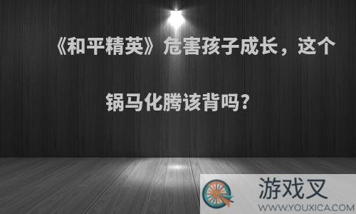 《和平精英》危害孩子成长，这个锅马化腾该背吗?