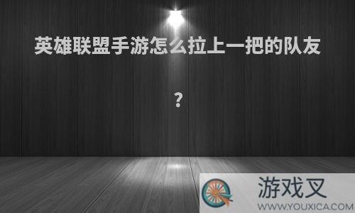 英雄联盟手游怎么拉上一把的队友?