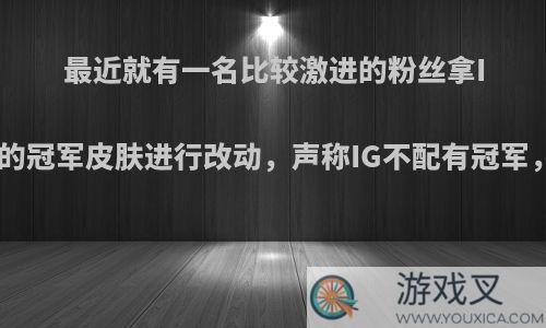 最近就有一名比较激进的粉丝拿IG战队卡莎的冠军皮肤进行改动，声称IG不配有冠军，你怎么看?