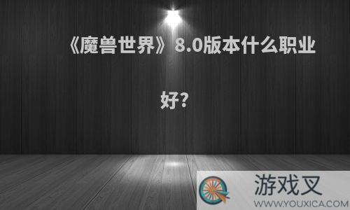 《魔兽世界》8.0版本什么职业好?