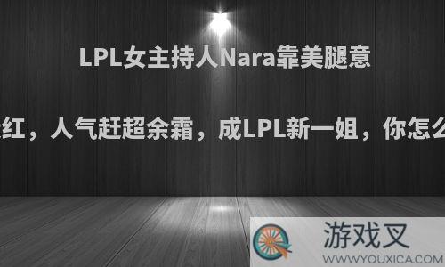 LPL女主持人Nara靠美腿意外走红，人气赶超余霜，成LPL新一姐，你怎么看?