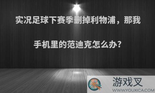 实况足球下赛季删掉利物浦，那我手机里的范迪克怎么办?