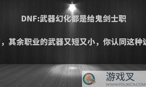 DNF:武器幻化都是给鬼剑士职业玩的，其余职业的武器又短又小，你认同这种说法吗?