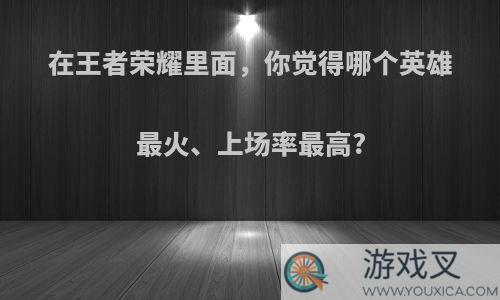 在王者荣耀里面，你觉得哪个英雄最火、上场率最高?