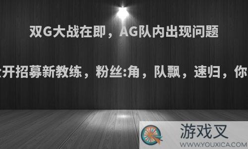 双G大战在即，AG队内出现问题?张角公开招募新教练，粉丝:角，队飘，速归，你怎么看?