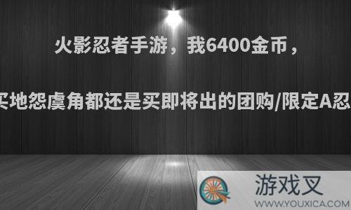 火影忍者手游，我6400金币，该买地怨虞角都还是买即将出的团购/限定A忍好?