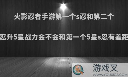 火影忍者手游第一个s忍和第二个s忍升5星战力会不会和第一个5星s忍有差距?