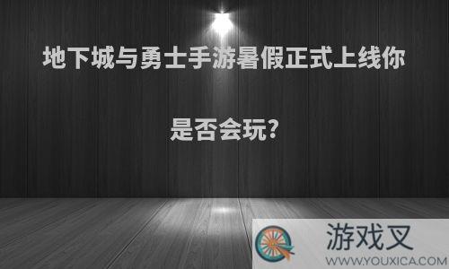 地下城与勇士手游暑假正式上线你是否会玩?