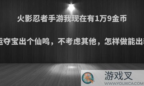 火影忍者手游我现在有1万9金币，想幸运夺宝出个仙鸣，不考虑其他，怎样做能出新S福袋?