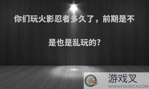 你们玩火影忍者多久了，前期是不是也是乱玩的?