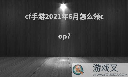 cf手游2021年6月怎么领cop?