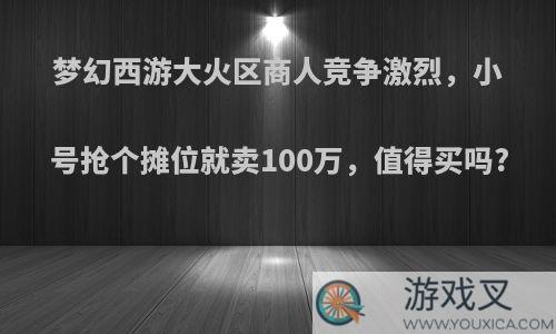 梦幻西游大火区商人竞争激烈，小号抢个摊位就卖100万，值得买吗?