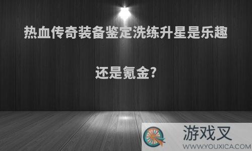 热血传奇装备鉴定洗练升星是乐趣还是氪金?